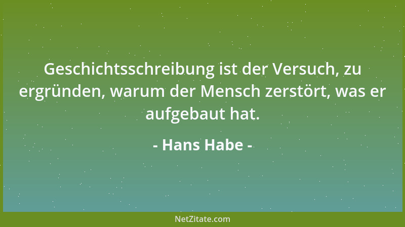 Hans Habe - Geschichtsschreibung ist der Versuch, zu ergründen, warum der Mensch zerstört, was er aufgebaut hat....