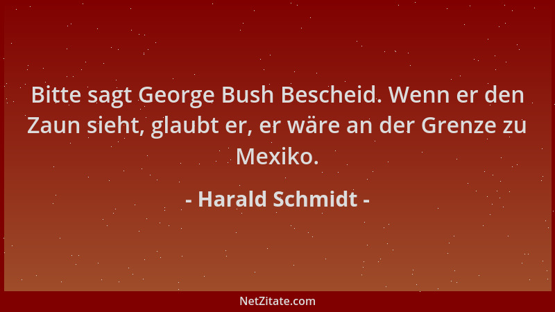Harald Schmidt - Bitte sagt George Bush Bescheid. Wenn er den Zaun sieht, glaubt er, er wäre an der Grenze zu Mexiko....