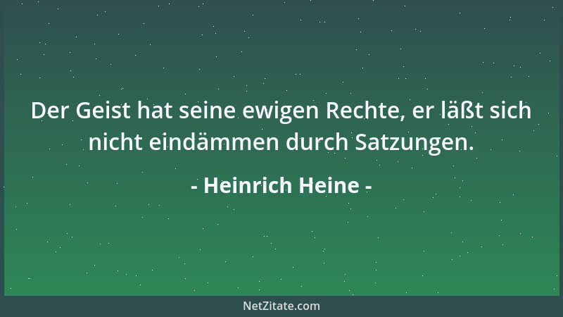 Heinrich Heine - Der Geist hat seine ewigen Rechte, er läßt sich nicht eindämmen durch Satzungen....