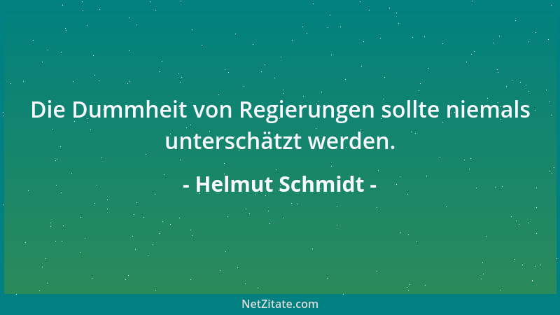Helmut Schmidt - Die Dummheit von Regierungen sollte niemals unterschätzt werden....