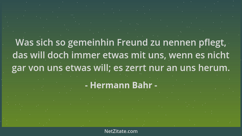 Hermann Bahr - Was sich so gemeinhin Freund zu nennen pflegt, das will doch immer etwas mit uns, wenn es nicht gar von uns...