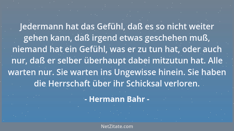 Hermann Bahr - Jedermann hat das Gefühl, daß es so nicht weiter gehen kann, daß irgend etwas geschehen muß, niemand hat ein...