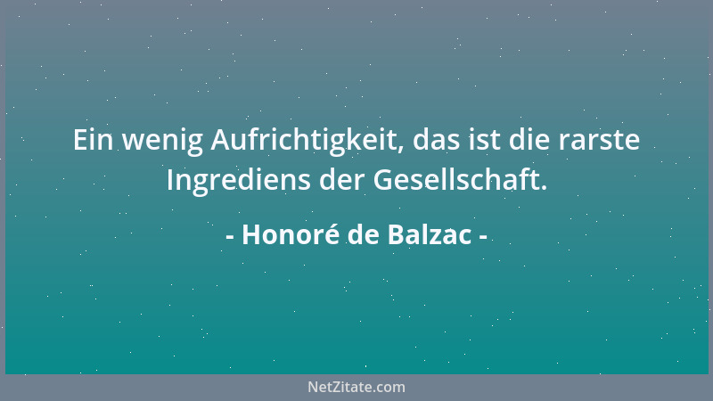 Honoré de Balzac - Ein wenig Aufrichtigkeit, das ist die rarste Ingrediens der Gesellschaft....