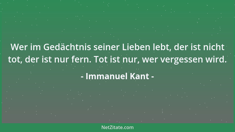 Immanuel Kant - Wer im Gedächtnis seiner Lieben lebt, der ist nicht tot, der ist nur fern. Tot ist nur, wer vergessen wird....