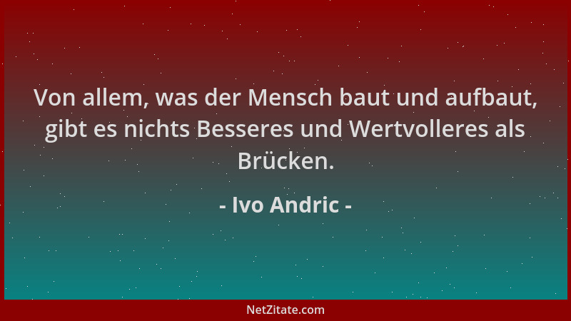 Ivo Andric - Von allem, was der Mensch baut und aufbaut, gibt es nichts Besseres und Wertvolleres als Brücken....