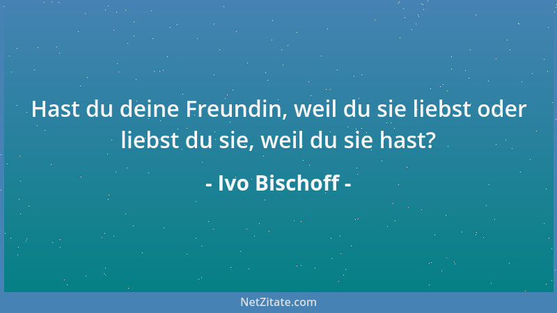 Ivo Bischoff - Hast du deine Freundin, weil du sie liebst oder liebst du sie, weil du sie hast?...