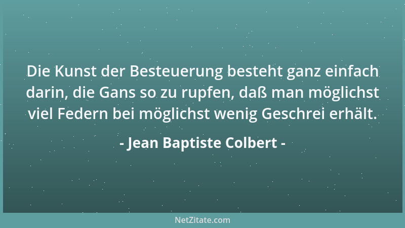 Jean Baptiste Colbert - Die Kunst der Besteuerung besteht ganz einfach darin, die Gans so zu rupfen, daß man möglichst viel...