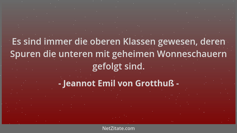 Jeannot Emil von Grotthuß - Es sind immer die oberen Klassen gewesen, deren Spuren die unteren mit geheimen Wonneschauern g...