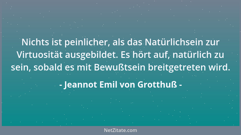 Jeannot Emil von Grotthuß - Nichts ist peinlicher, als das Natürlichsein zur Virtuosität ausgebildet. Es hört auf, natürlic...
