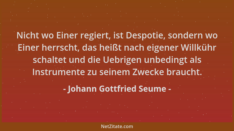 Johann Gottfried Seume - Nicht wo Einer regiert, ist Despotie, sondern wo Einer herrscht, das heißt nach eigener Willkühr s...