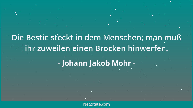Johann Jakob Mohr - Die Bestie steckt in dem Menschen; man muß ihr zuweilen einen Brocken hinwerfen....