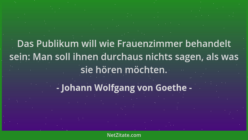 Johann Wolfgang von Goethe - Das Publikum will wie Frauenzimmer behandelt sein: Man soll ihnen durchaus nichts sagen, als w...