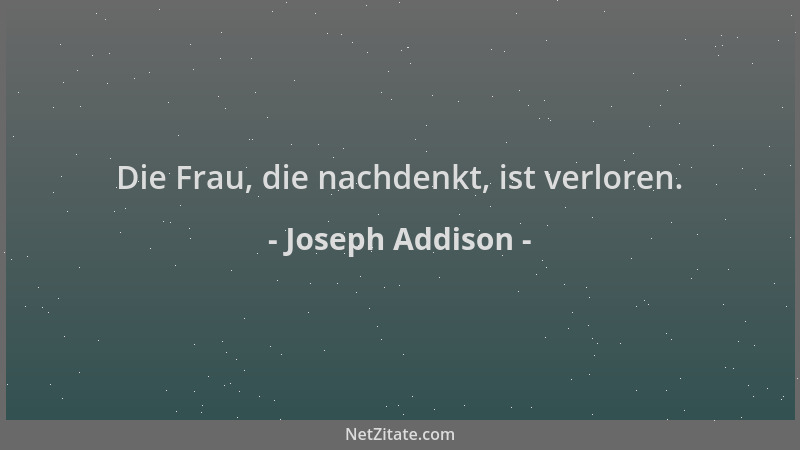 Joseph Addison - Die Frau, die nachdenkt, ist verloren....