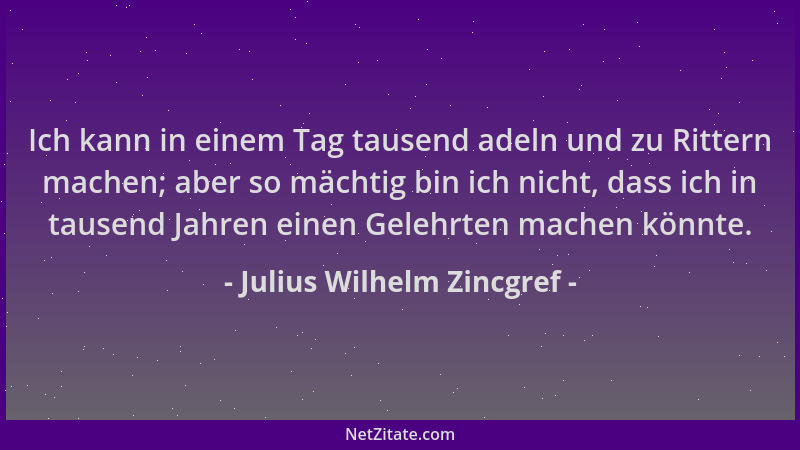 Julius Wilhelm Zincgref - Ich kann in einem Tag tausend adeln und zu Rittern machen; aber so mächtig bin ich nicht, dass ic...