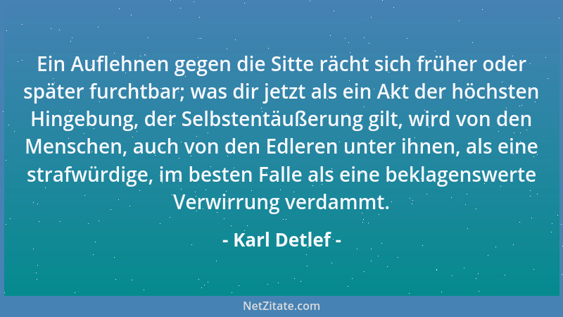 Karl Detlef - Ein Auflehnen gegen die Sitte rächt sich früher oder später furchtbar; was dir jetzt als ein Akt der höchsten...