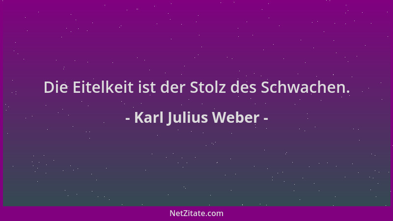 Karl Julius Weber - Die Eitelkeit ist der Stolz des Schwachen....