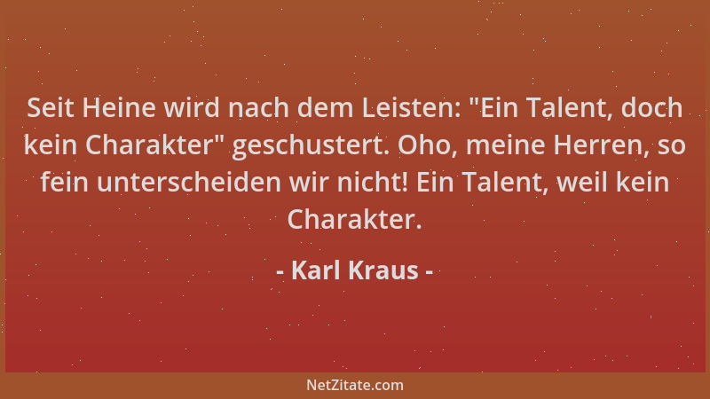 Karl Kraus - Seit Heine wird nach dem Leisten:  "Ein Talent, doch kein Charakter " geschustert. Oho, meine Herren, so fein un...