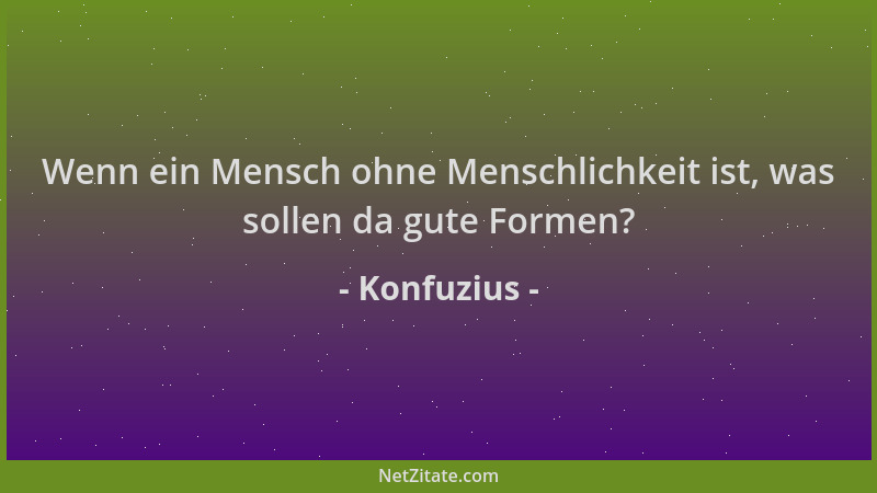 Konfuzius - Wenn ein Mensch ohne Menschlichkeit ist, was sollen da gute Formen?...