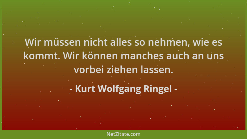 Kurt Wolfgang Ringel - Wir müssen nicht alles so nehmen, wie es kommt. Wir können manches auch an uns vorbei ziehen lassen....