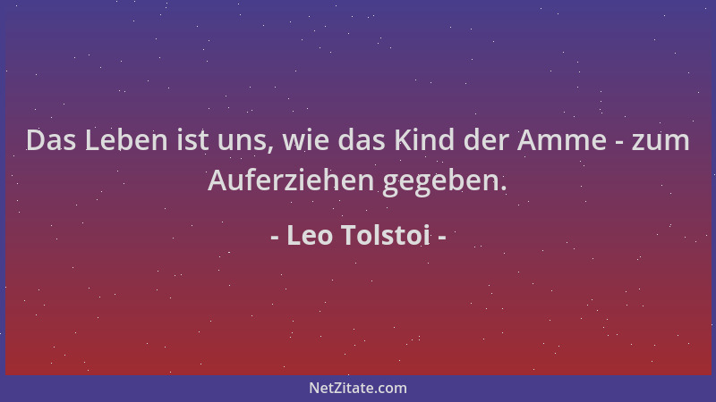 Leo Tolstoi - Das Leben ist uns, wie das Kind der Amme - zum Auferziehen gegeben....