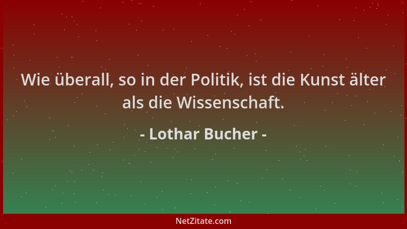 Lothar Bucher - Wie überall, so in der Politik, ist die Kunst älter als die Wissenschaft....