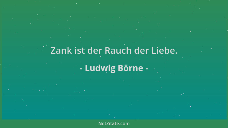 Ludwig Börne - Zank ist der Rauch der Liebe....
