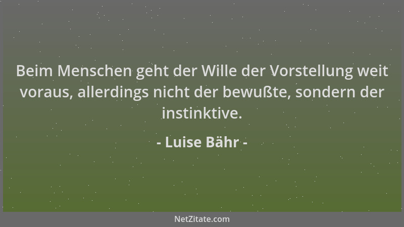 Luise Bähr - Beim Menschen geht der Wille der Vorstellung weit voraus, allerdings nicht der bewußte, sondern der instinktiv...