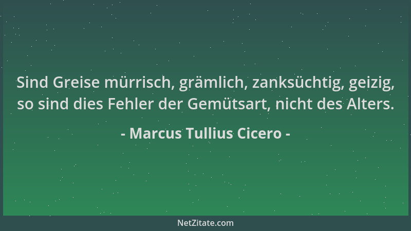 Marcus Tullius Cicero - Sind Greise mürrisch, grämlich, zanksüchtig, geizig, so sind dies Fehler der Gemütsart, nicht des A...