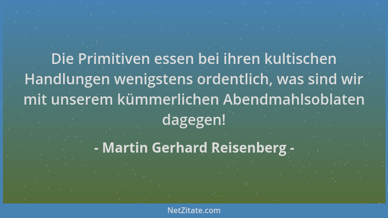 Martin Gerhard Reisenberg - Die Primitiven essen bei ihren kultischen Handlungen wenigstens ordentlich, was sind wir mit un...