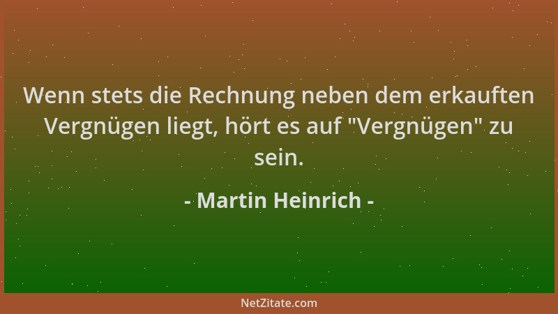 Martin Heinrich - Wenn stets die Rechnung neben dem erkauften Vergnügen liegt, hört es auf  "Vergnügen " zu sein....