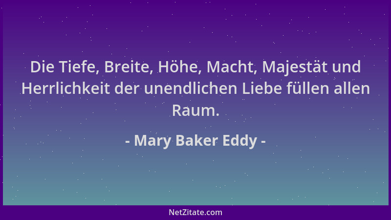 Mary Baker Eddy - Die Tiefe, Breite, Höhe, Macht, Majestät und Herrlichkeit der unendlichen Liebe füllen allen Raum....