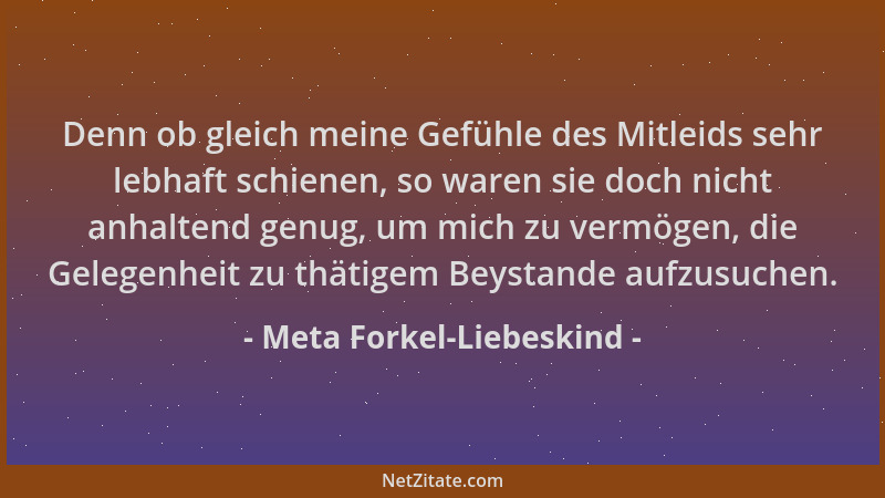 Meta Forkel-Liebeskind - Denn ob gleich meine Gefühle des Mitleids sehr lebhaft schienen, so waren sie doch nicht anhaltend...