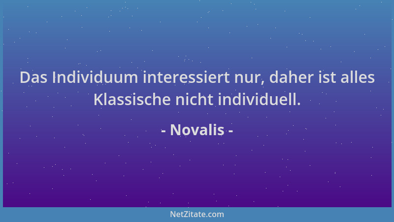 Novalis - Das Individuum interessiert nur, daher ist alles Klassische nicht individuell....