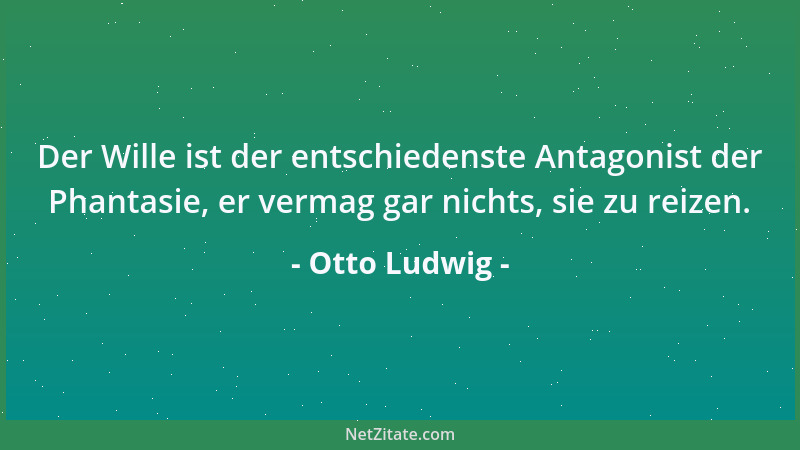 Otto Ludwig - Der Wille ist der entschiedenste Antagonist der Phantasie, er vermag gar nichts, sie zu reizen....