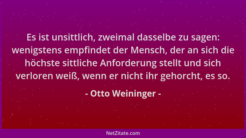 Otto Weininger - Es ist unsittlich, zweimal dasselbe zu sagen: wenigstens empfindet der Mensch, der an sich die höchste sit...