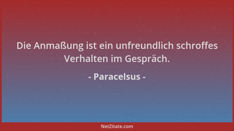 Paracelsus - Die Anmaßung ist ein unfreundlich schroffes Verhalten im Gespräch....