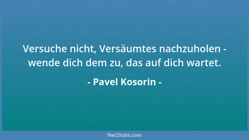 Pavel Kosorin - Versuche nicht, Versäumtes nachzuholen - wende dich dem zu, das auf dich wartet....
