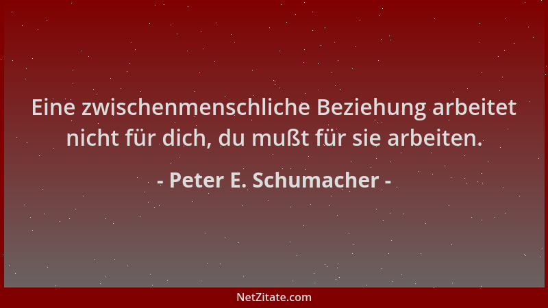 Peter E. Schumacher - Eine zwischenmenschliche Beziehung arbeitet nicht für dich, du mußt für sie arbeiten....
