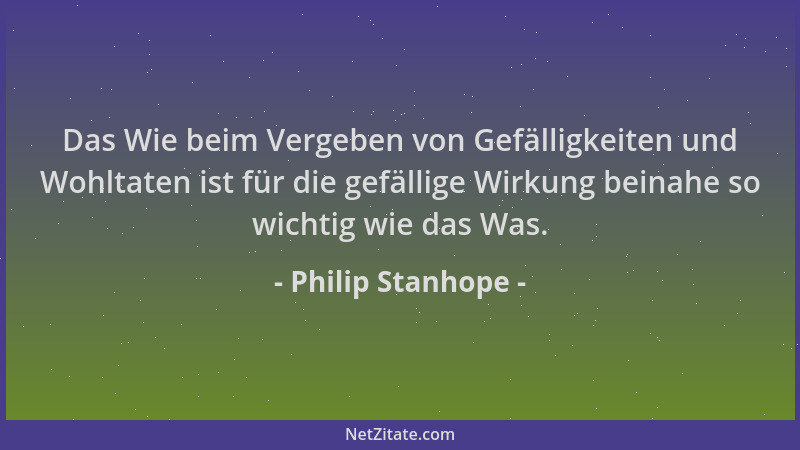 Philip Stanhope - Das Wie beim Vergeben von Gefälligkeiten und Wohltaten ist für die gefällige Wirkung beinahe so wichtig w...