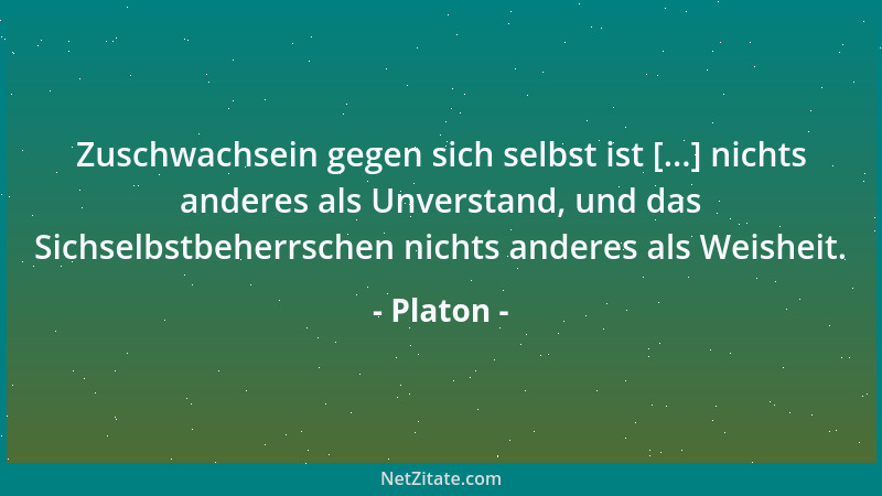 Platon - Zuschwachsein gegen sich selbst ist [...] nichts anderes als Unverstand, und das Sichselbstbeherrschen nichts ande...