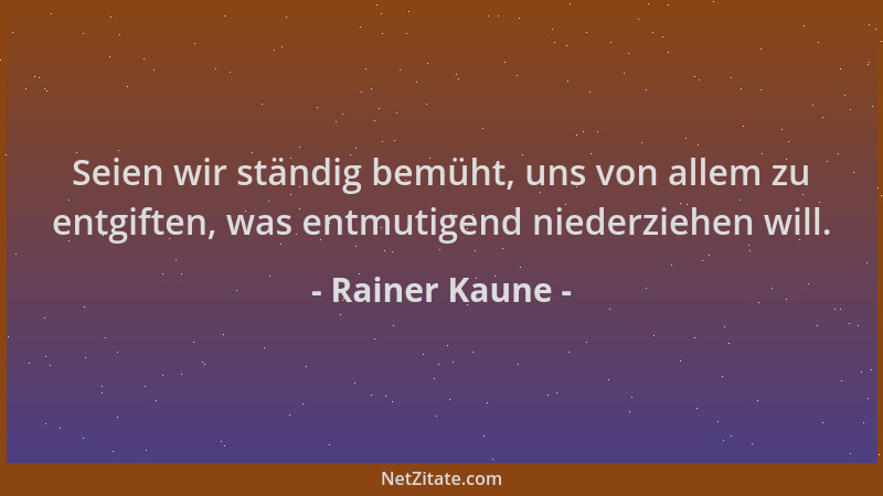Rainer Kaune - Seien wir ständig bemüht, uns von allem zu entgiften, was entmutigend niederziehen will....