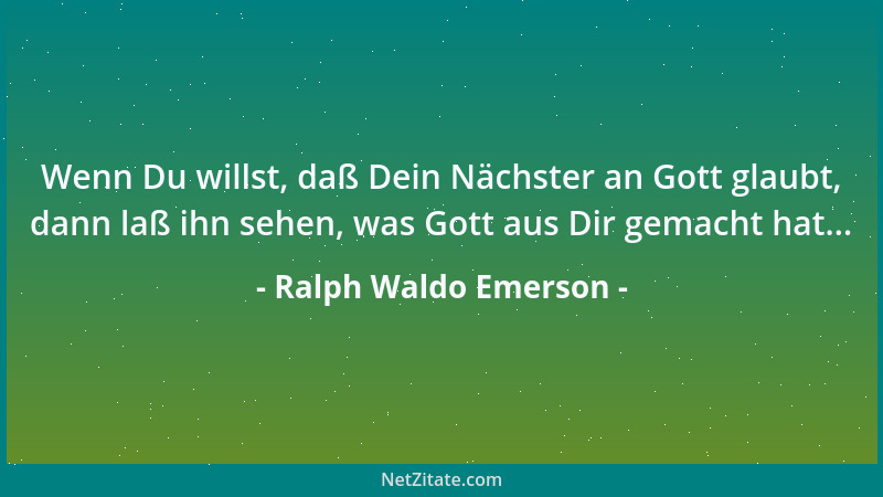 Ralph Waldo Emerson - Wenn Du willst, daß Dein Nächster an Gott glaubt, dann laß ihn sehen, was Gott aus Dir gemacht hat......