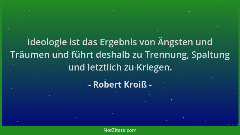 Robert Kroiß - Ideologie ist das Ergebnis von Ängsten und Träumen und führt deshalb zu Trennung, Spaltung und letztlich zu...