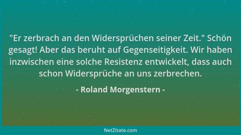 Roland Morgenstern -  "Er zerbrach an den Widersprüchen seiner Zeit. " Schön gesagt! Aber das beruht auf Gegenseitigkeit. Wir...