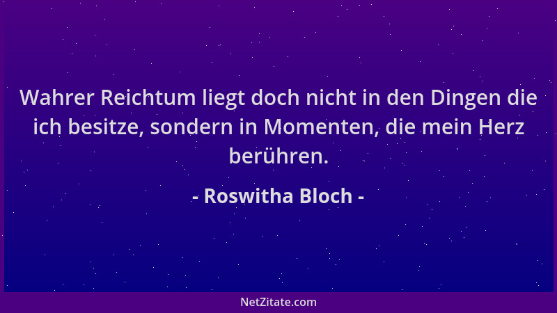 Roswitha Bloch - Wahrer Reichtum liegt doch nicht in den Dingen die ich besitze, sondern in Momenten, die mein Herz berühre...