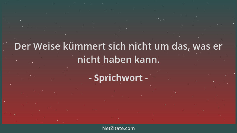 Sprichwort - Der Weise kümmert sich nicht um das, was er nicht haben kann....