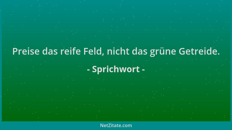 Sprichwort - Preise das reife Feld, nicht das grüne Getreide....