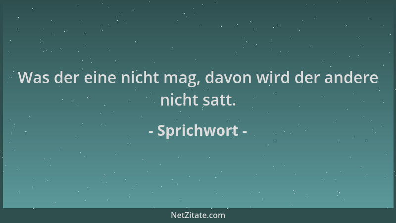 Sprichwort - Was der eine nicht mag, davon wird der andere nicht satt....