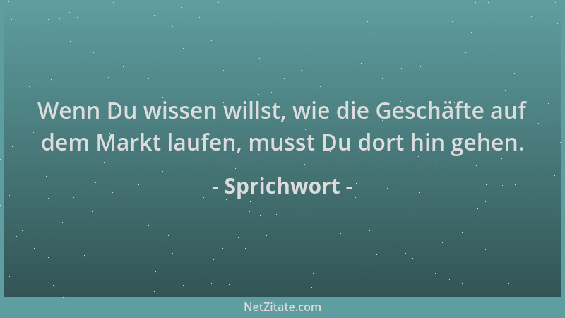 Sprichwort - Wenn Du wissen willst, wie die Geschäfte auf dem Markt laufen, musst Du dort hin gehen....