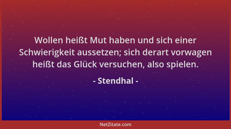Stendhal - Wollen heißt Mut haben und sich einer Schwierigkeit aussetzen; sich derart vorwagen heißt das Glück versuchen, a...